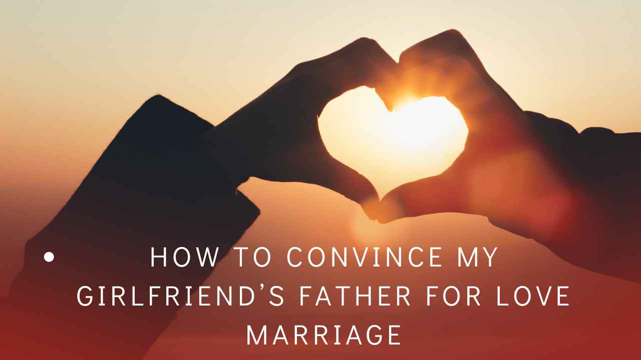 How to convince my girlfriend’s father for love marriage