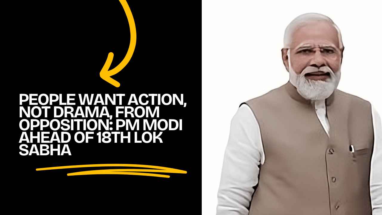 People Want Action, Not Drama, from Opposition: PM Modi Ahead of 18th Lok Sabha