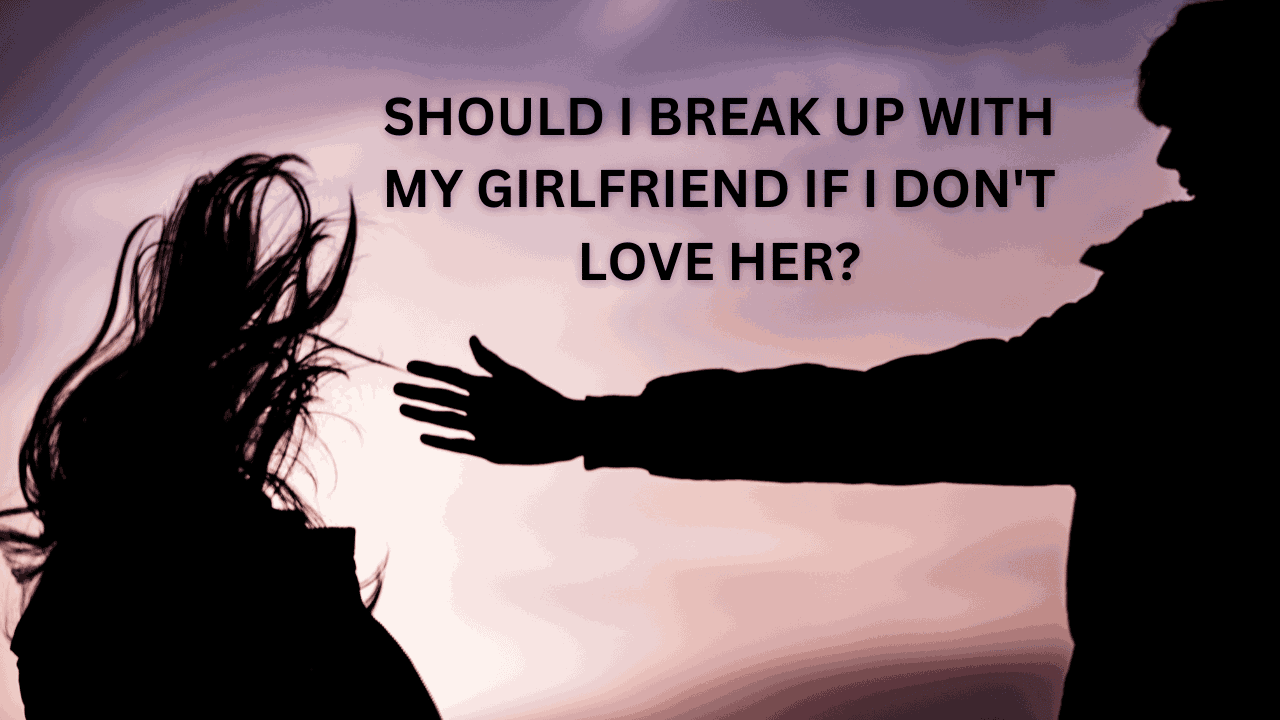 should i break up with my girlfriend if i don't love her?